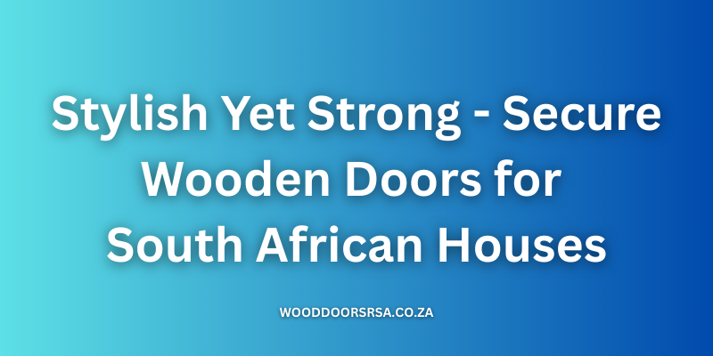 Stylish Yet Strong - Secure Wooden Doors for South African Houses